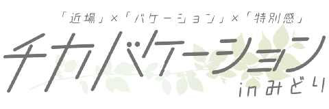 「近場」×「バケーション」×「特別間」チカバケーションinみどり